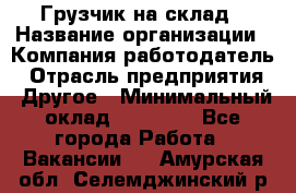 Грузчик на склад › Название организации ­ Компания-работодатель › Отрасль предприятия ­ Другое › Минимальный оклад ­ 14 000 - Все города Работа » Вакансии   . Амурская обл.,Селемджинский р-н